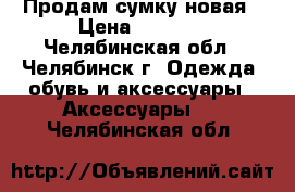 Продам сумку новая › Цена ­ 1 000 - Челябинская обл., Челябинск г. Одежда, обувь и аксессуары » Аксессуары   . Челябинская обл.